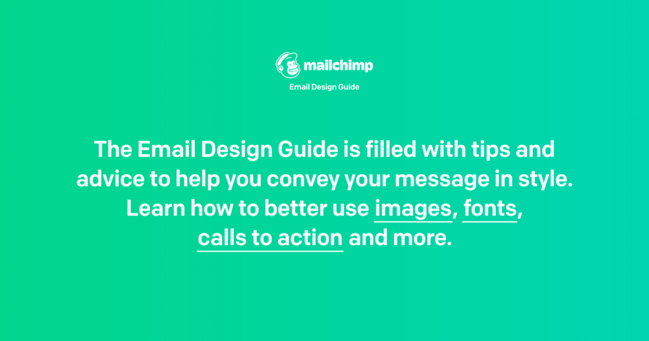 MailChimp Email Design Guide. The Email Design Guide is filled with tips and advice to help you convey your message in style. Learn how to better use images, fonts, calls to action and more.