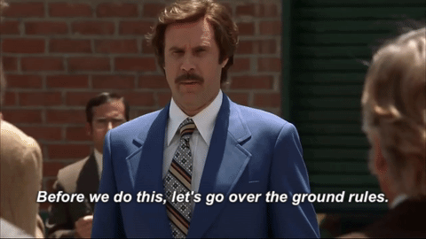 Ron Burgundy from Anchor Man telling a group of people, before a fight, about some basic ground rules.